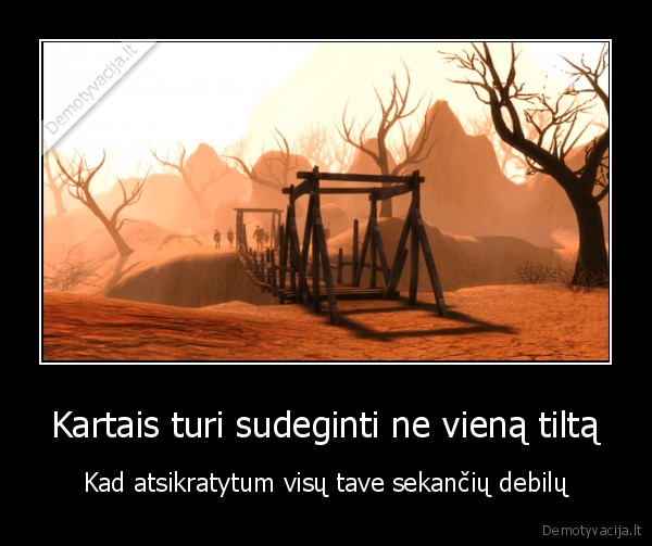 Kartais turi sudeginti ne vieną tiltą - Kad atsikratytum visų tave sekančių debilų. 