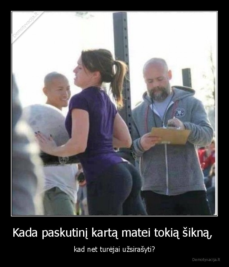 Kada paskutinį kartą matei tokią šikną,  - kad net turėjai užsirašyti?. 