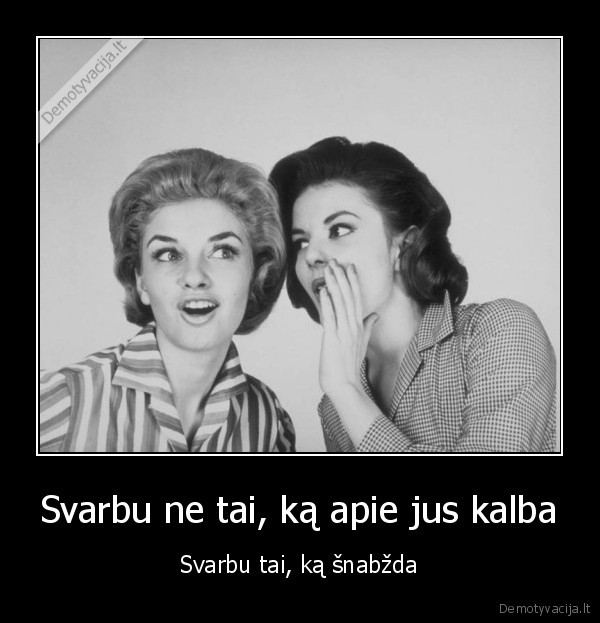 Svarbu ne tai, ką apie jus kalba - Svarbu tai, ką šnabžda. 