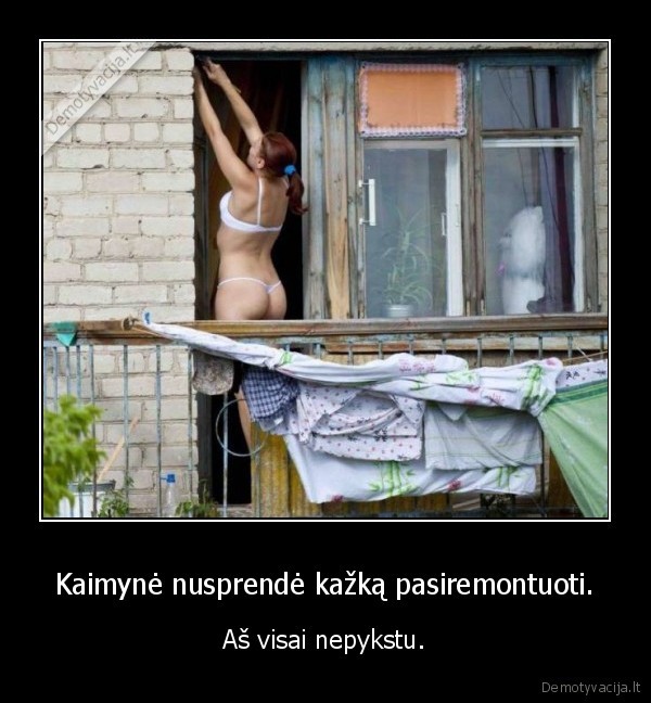 Kaimynė nusprendė kažką pasiremontuoti. - Aš visai nepykstu.. 