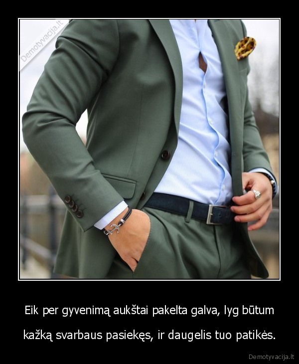 Eik per gyvenimą aukštai pakelta galva, lyg būtum - kažką svarbaus pasiekęs, ir daugelis tuo patikės.. 