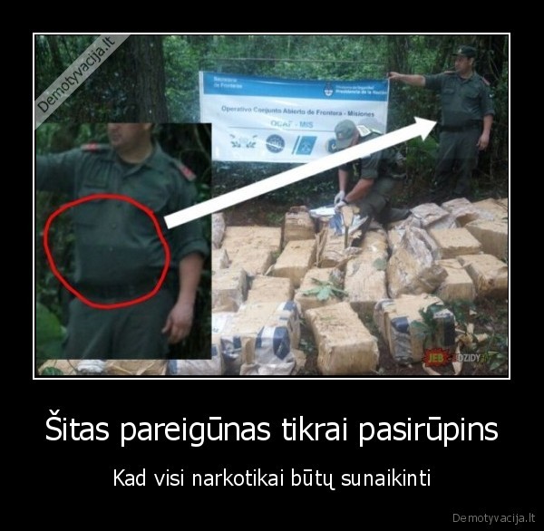 Šitas pareigūnas tikrai pasirūpins - Kad visi narkotikai būtų sunaikinti. 