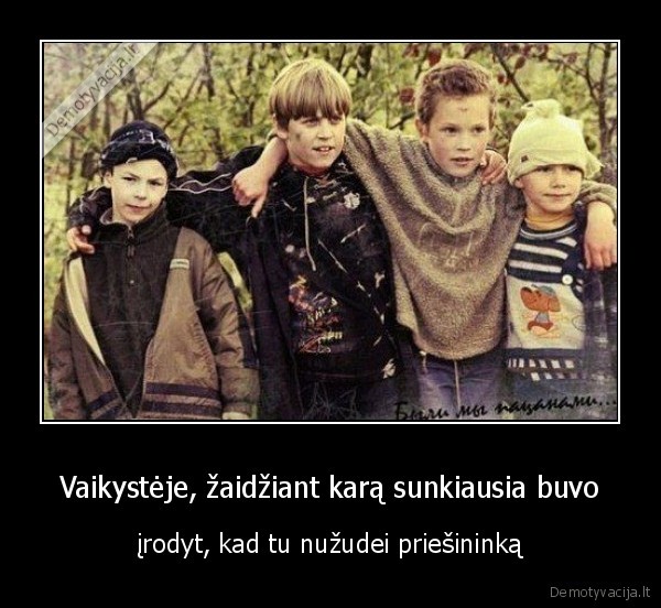 Vaikystėje, žaidžiant karą sunkiausia buvo - įrodyt, kad tu nužudei priešininką. 