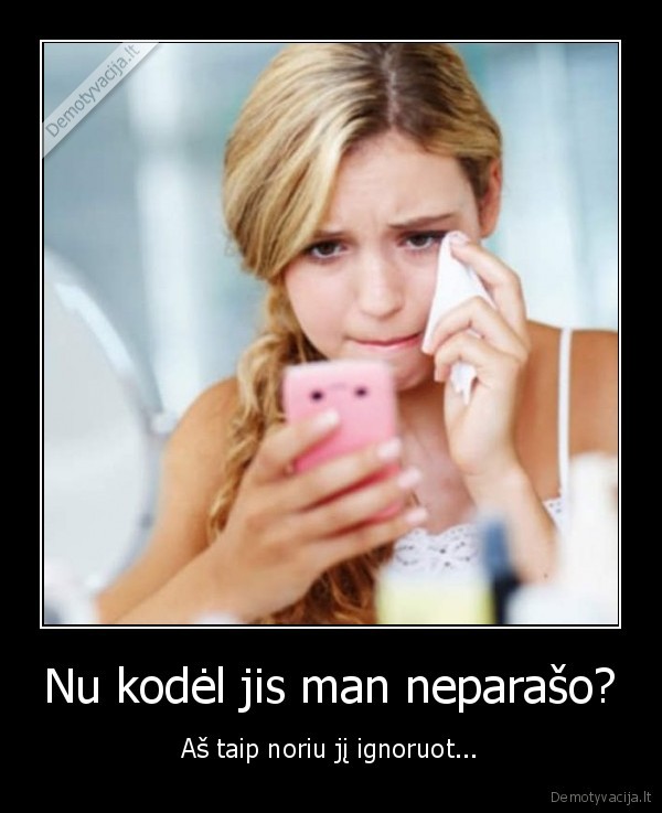 Nu kodėl jis man neparašo? - Aš taip noriu jį ignoruot.... 