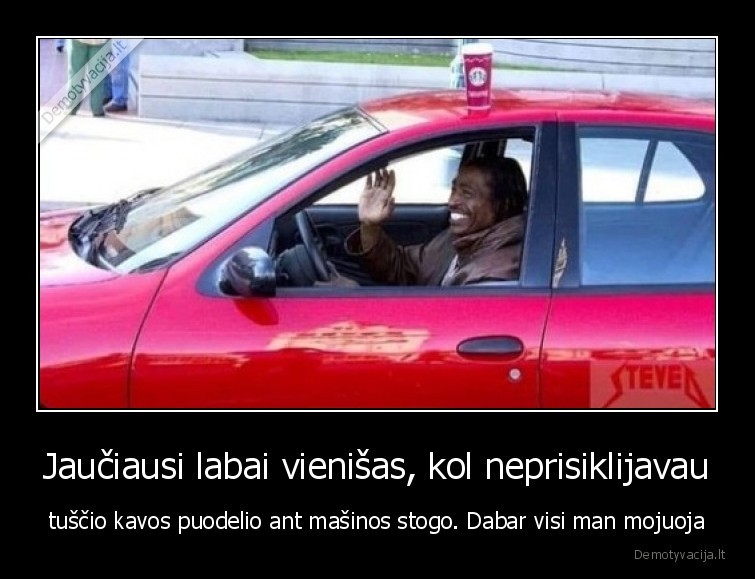 Jaučiausi labai vienišas, kol neprisiklijavau - tuščio kavos puodelio ant mašinos stogo. Dabar visi man mojuoja. 