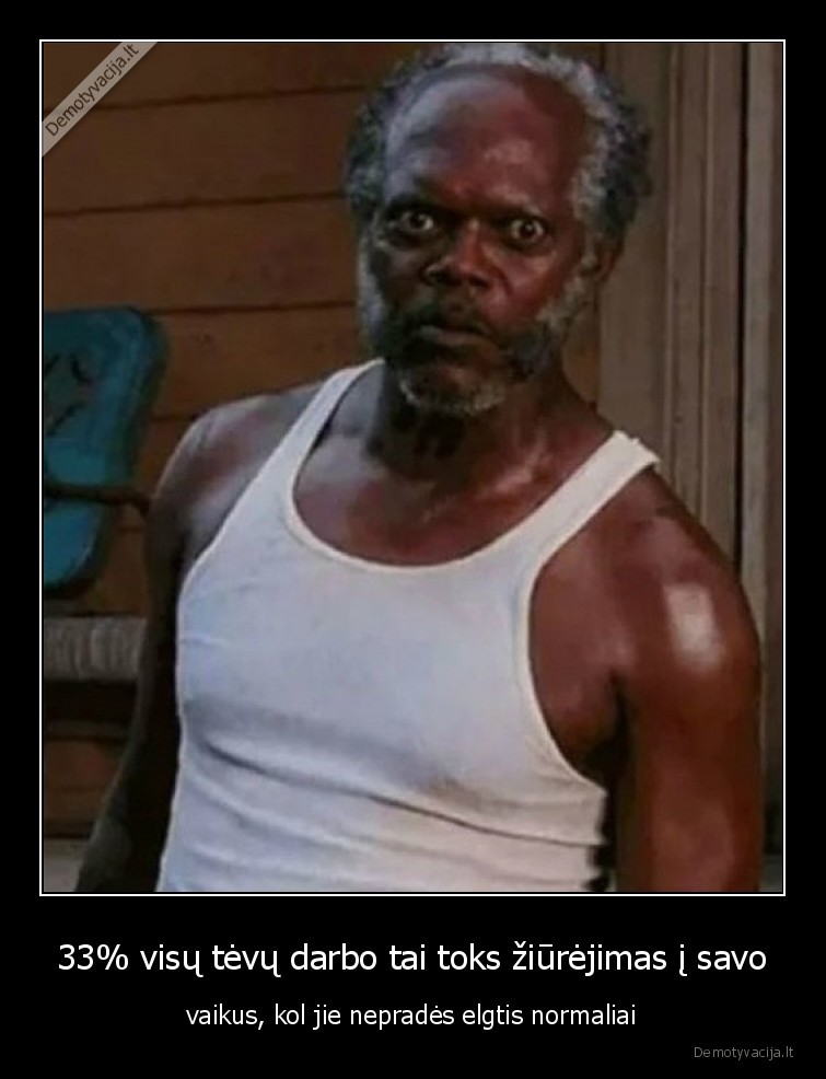 33% visų tėvų darbo tai toks žiūrėjimas į savo - vaikus, kol jie nepradės elgtis normaliai. 