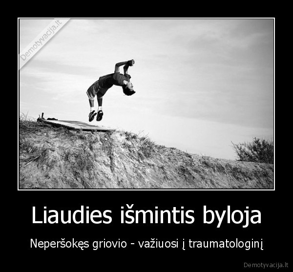 Liaudies išmintis byloja - Neperšokęs griovio - važiuosi į traumatologinį. 