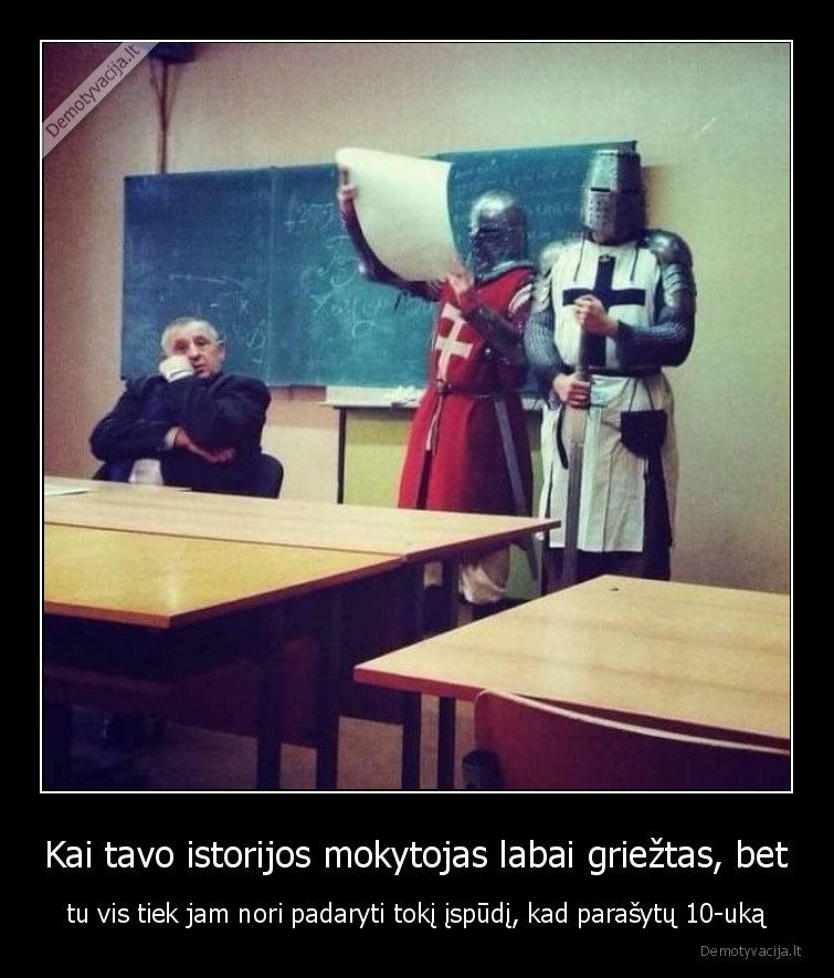 Kai tavo istorijos mokytojas labai griežtas, bet - tu vis tiek jam nori padaryti tokį įspūdį, kad parašytų 10-uką. 