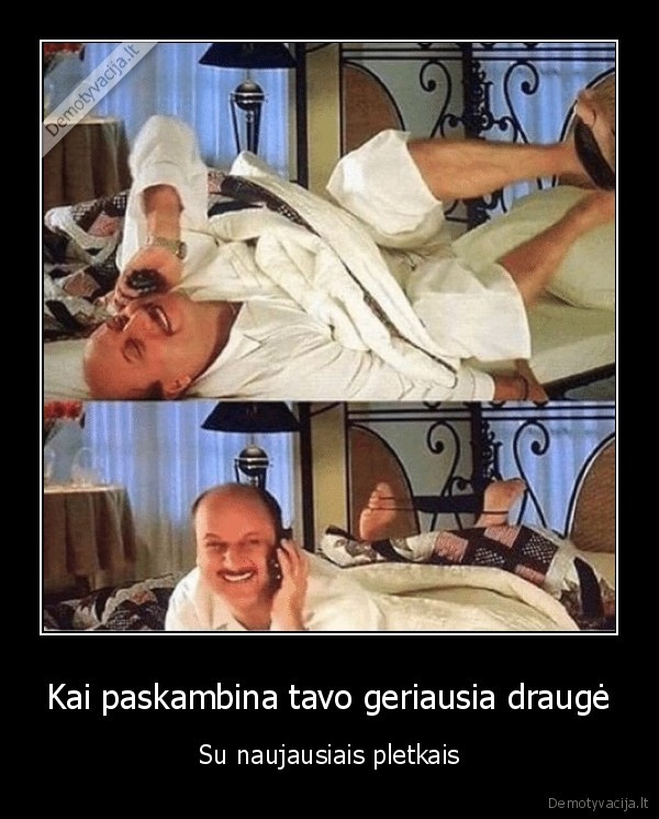 Kai paskambina tavo geriausia draugė - Su naujausiais pletkais. 