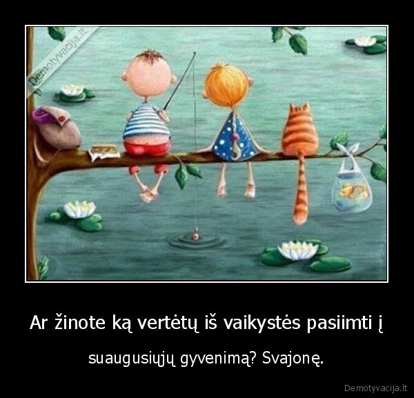 Ar žinote ką vertėtų iš vaikystės pasiimti į - suaugusiųjų gyvenimą? Svajonę.. 