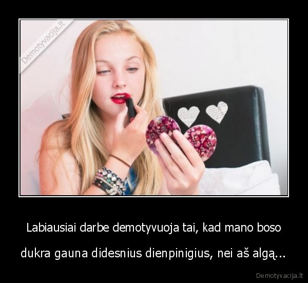 Labiausiai darbe demotyvuoja tai, kad mano boso - dukra gauna didesnius dienpinigius, nei aš algą.... 