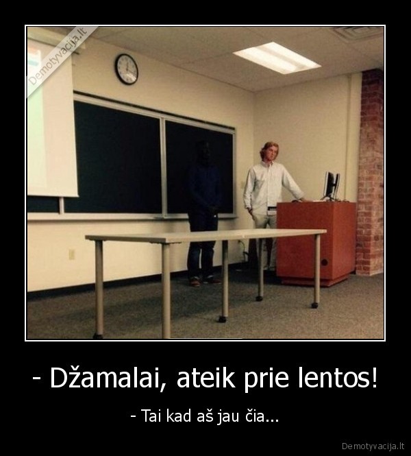 - Džamalai, ateik prie lentos! - - Tai kad aš jau čia.... 