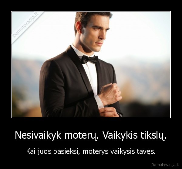 Nesivaikyk moterų. Vaikykis tikslų. - Kai juos pasieksi, moterys vaikysis tavęs.. 