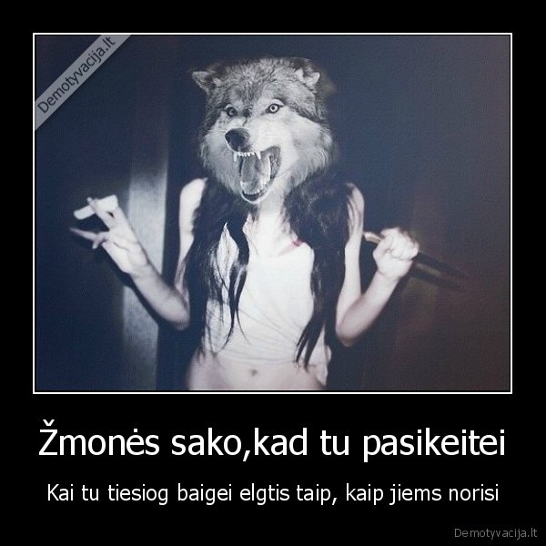 Žmonės sako,kad tu pasikeitei - Kai tu tiesiog baigei elgtis taip, kaip jiems norisi. 