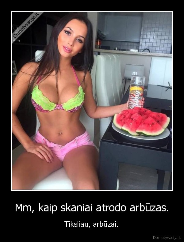 Mm, kaip skaniai atrodo arbūzas. - Tiksliau, arbūzai.. 