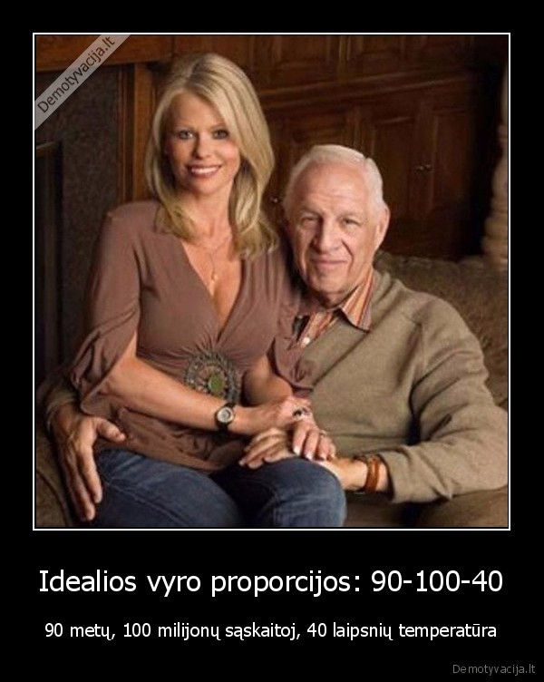 Idealios vyro proporcijos: 90-100-40 - 90 metų, 100 milijonų sąskaitoj, 40 laipsnių temperatūra. 
