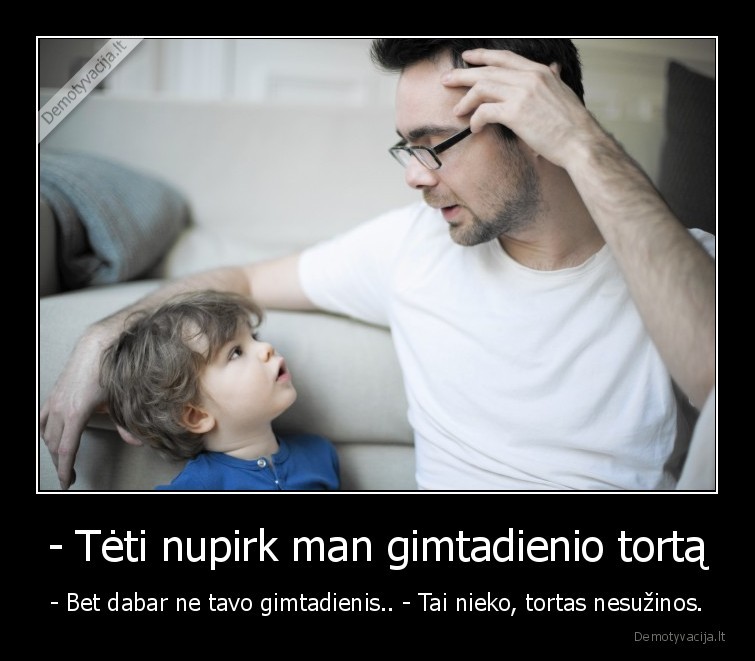 - Tėti nupirk man gimtadienio tortą - - Bet dabar ne tavo gimtadienis.. - Tai nieko, tortas nesužinos.. 