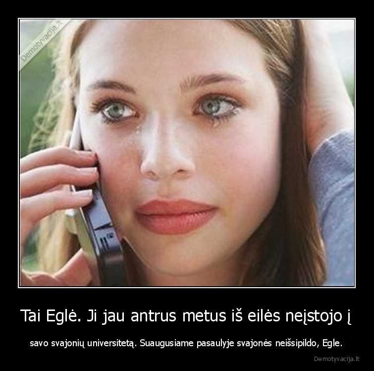 Tai Eglė. Ji jau antrus metus iš eilės neįstojo į - savo svajonių universitetą. Suaugusiame pasaulyje svajonės neišsipildo, Egle.. 