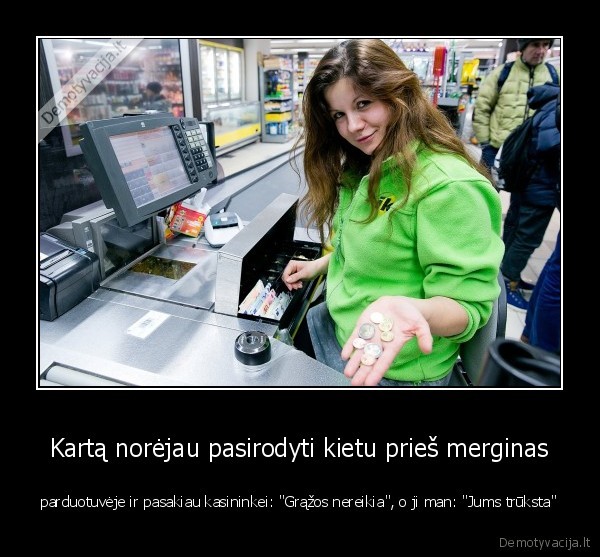 Kartą norėjau pasirodyti kietu prieš merginas - parduotuvėje ir pasakiau kasininkei: 
