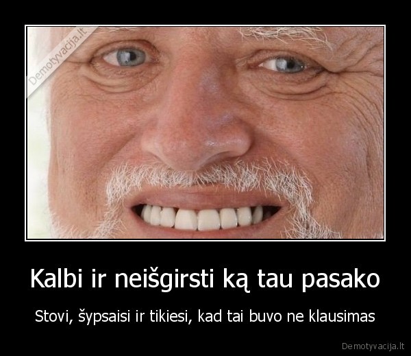Kalbi ir neišgirsti ką tau pasako - Stovi, šypsaisi ir tikiesi, kad tai buvo ne klausimas. 
