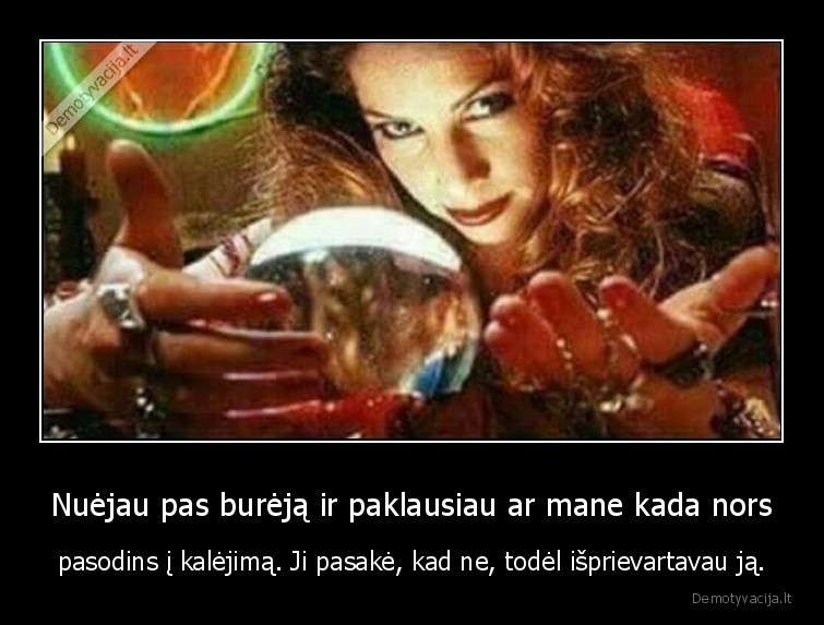 Nuėjau pas burėją ir paklausiau ar mane kada nors - pasodins į kalėjimą. Ji pasakė, kad ne, todėl išprievartavau ją.. 