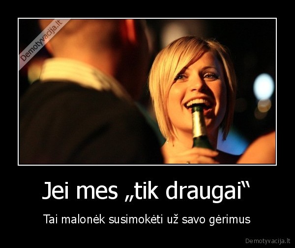 Jei mes „tik draugai“ - Tai malonėk susimokėti už savo gėrimus. 