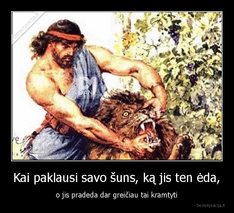 Kai paklausi savo šuns, ką jis ten ėda, - o jis pradeda dar greičiau tai kramtyti. 