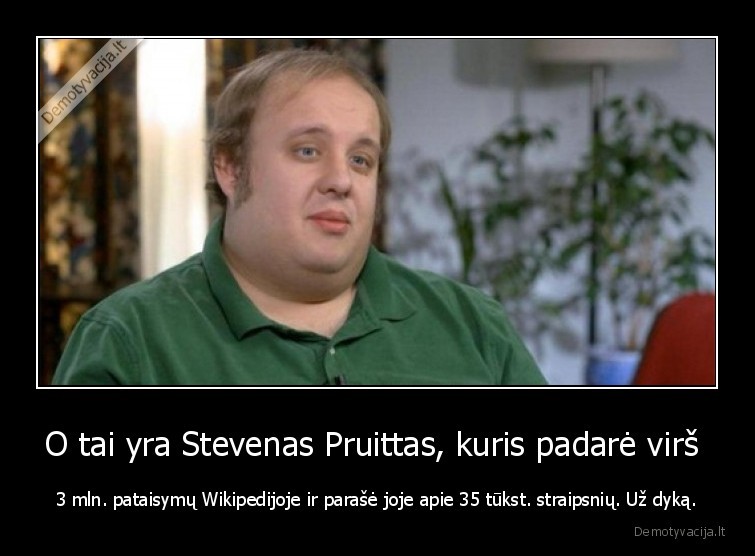 O tai yra Stevenas Pruittas, kuris padarė virš  - 3 mln. pataisymų Wikipedijoje ir parašė joje apie 35 tūkst. straipsnių. Už dyką.. 