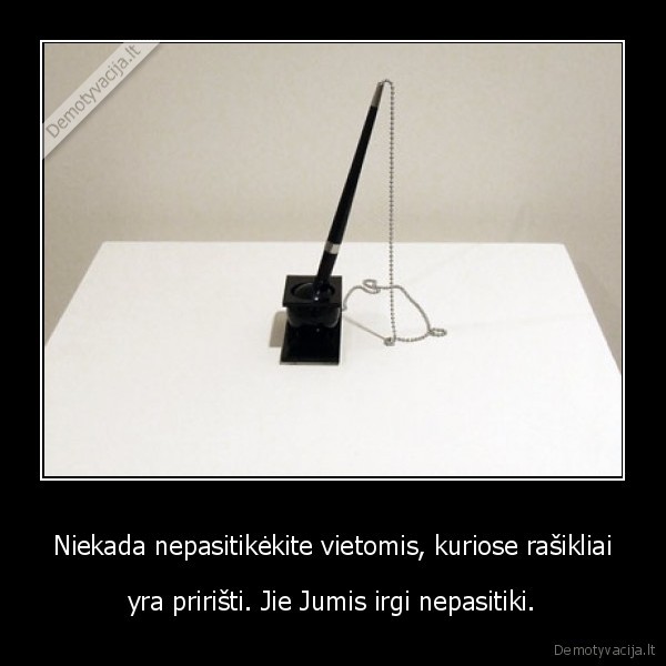 Niekada nepasitikėkite vietomis, kuriose rašikliai - yra pririšti. Jie Jumis irgi nepasitiki.. 