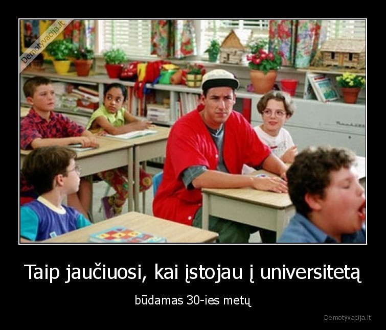 Taip jaučiuosi, kai įstojau į universitetą - būdamas 30-ies metų. 