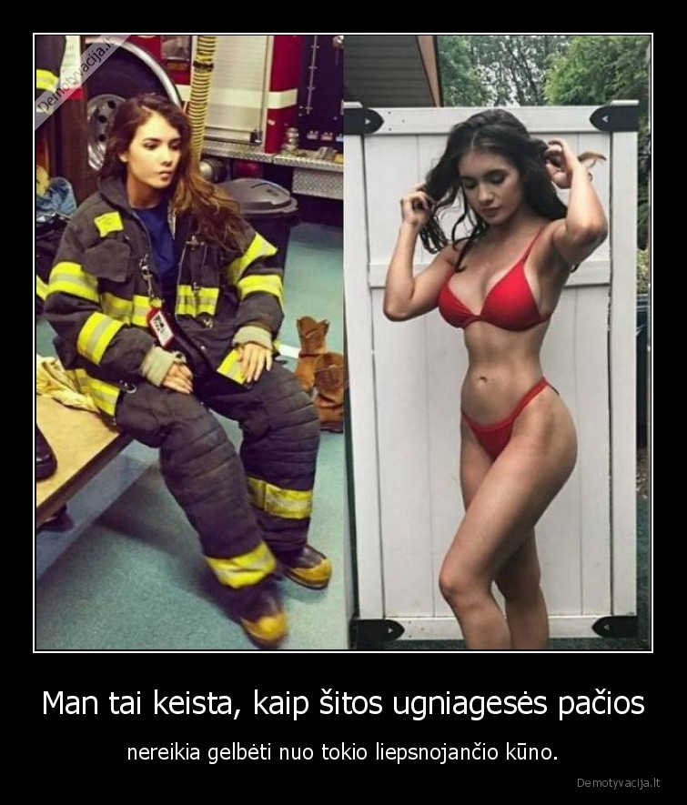Man tai keista, kaip šitos ugniagesės pačios - nereikia gelbėti nuo tokio liepsnojančio kūno.. 