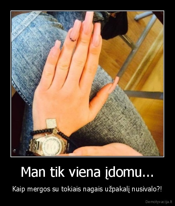 Man tik viena įdomu... - Kaip mergos su tokiais nagais užpakalį nusivalo?!. 