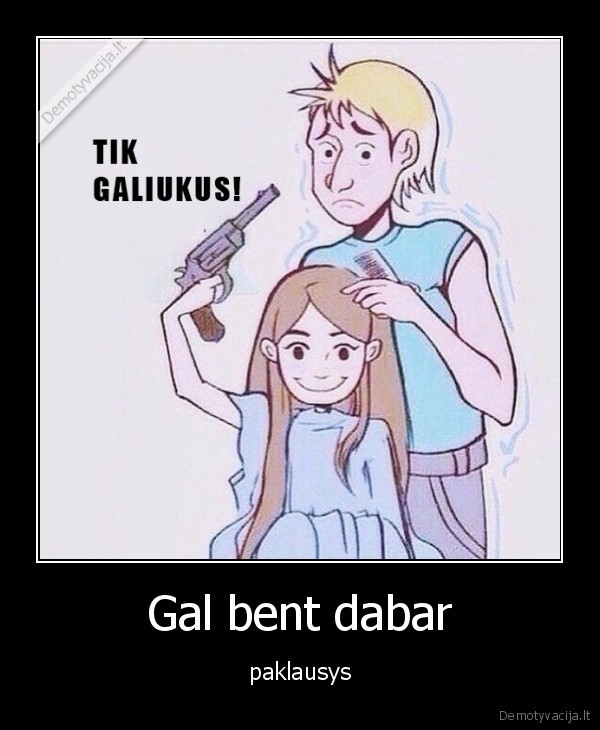 Gal bent dabar - paklausys. 