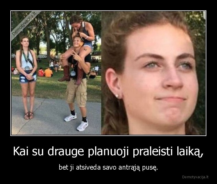 Kai su drauge planuoji praleisti laiką, - bet ji atsiveda savo antrąją pusę.. 