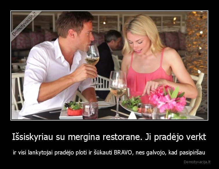 Išsiskyriau su mergina restorane. Ji pradėjo verkt - ir visi lankytojai pradėjo ploti ir šūkauti BRAVO, nes galvojo, kad pasipiršau. 