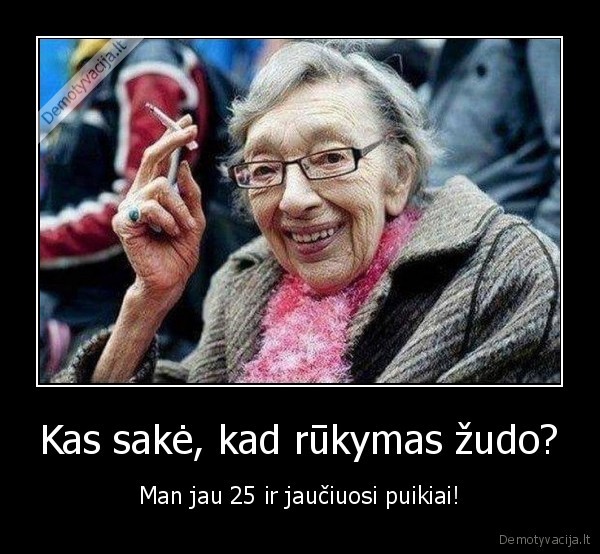 Kas sakė, kad rūkymas žudo? - Man jau 25 ir jaučiuosi puikiai!. 