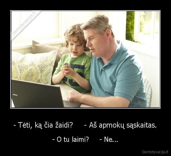- Tėti, ką čia žaidi?     - Aš apmokų sąskaitas. - - O tu laimi?     - Ne.... 