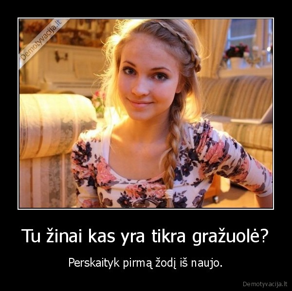 Tu žinai kas yra tikra gražuolė? - Perskaityk pirmą žodį iš naujo.. 