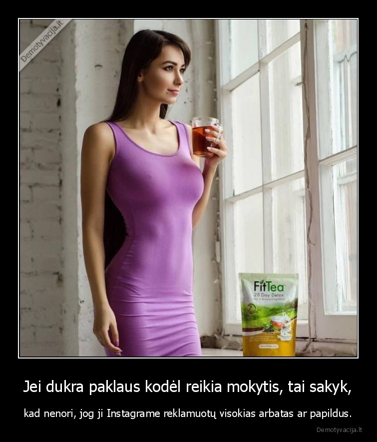 Jei dukra paklaus kodėl reikia mokytis, tai sakyk, - kad nenori, jog ji Instagrame reklamuotų visokias arbatas ar papildus.. 