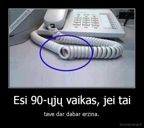 Esi 90-ųjų vaikas, jei tai - tave dar dabar erzina.. 