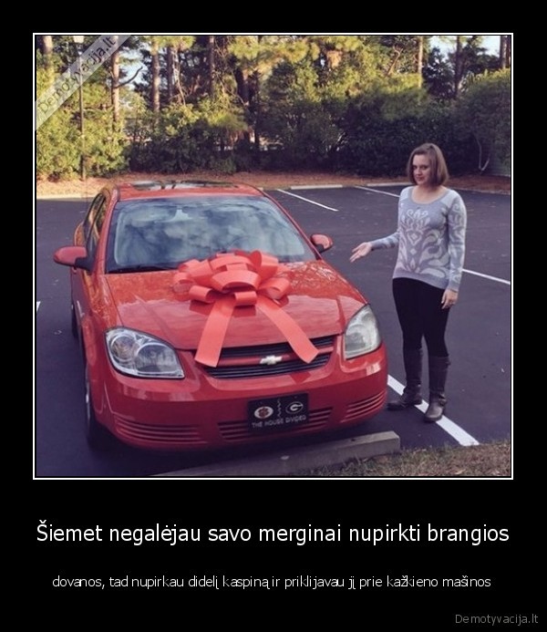 Šiemet negalėjau savo merginai nupirkti brangios - dovanos, tad nupirkau didelį kaspiną ir priklijavau jį prie kažkieno mašinos. 