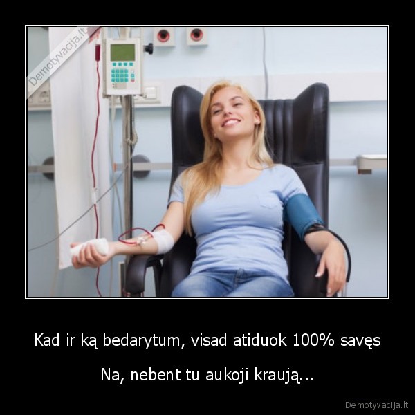 Kad ir ką bedarytum, visad atiduok 100% savęs - Na, nebent tu aukoji kraują.... 