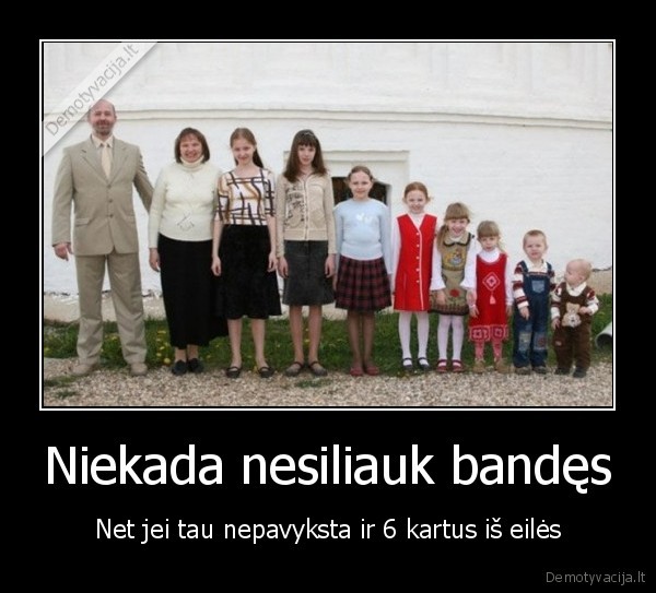 Niekada nesiliauk bandęs - Net jei tau nepavyksta ir 6 kartus iš eilės. 