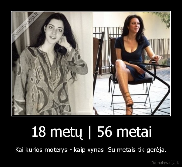 18 metų | 56 metai - Kai kurios moterys - kaip vynas. Su metais tik gerėja.. 