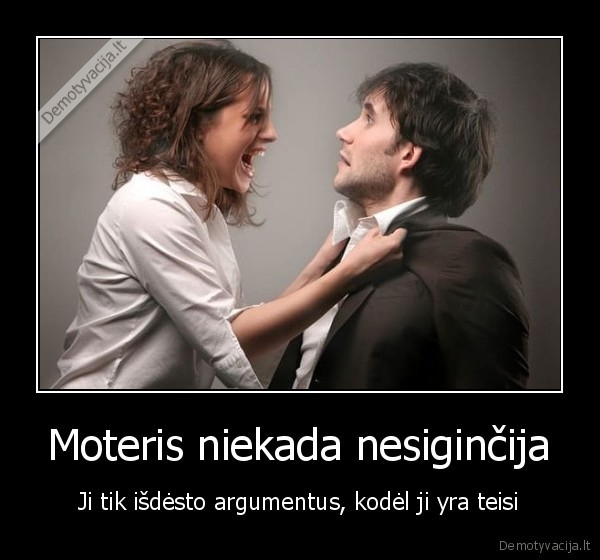 Moteris niekada nesiginčija - Ji tik išdėsto argumentus, kodėl ji yra teisi. 