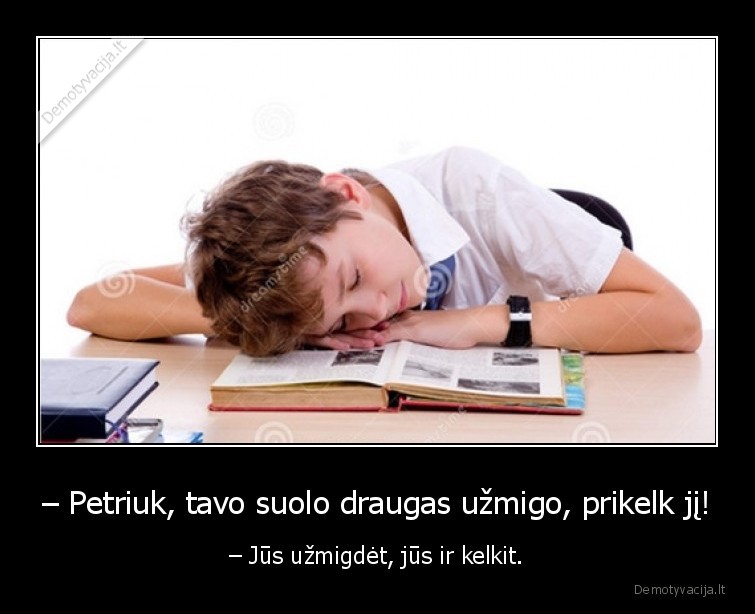 – Petriuk, tavo suolo draugas užmigo, prikelk jį! - – Jūs užmigdėt, jūs ir kelkit.. 