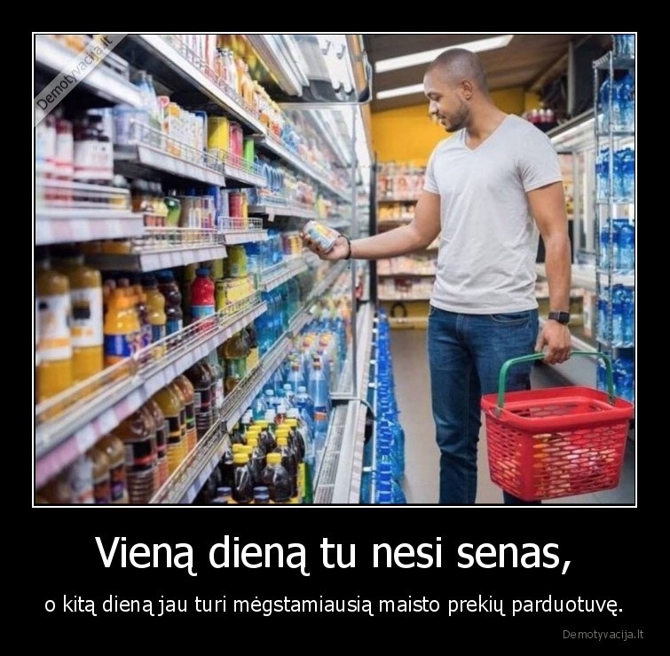 Vieną dieną tu nesi senas, - o kitą dieną jau turi mėgstamiausią maisto prekių parduotuvę.. 