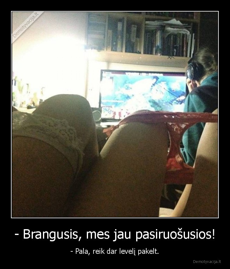 - Brangusis, mes jau pasiruošusios! - - Pala, reik dar levelį pakelt.. 