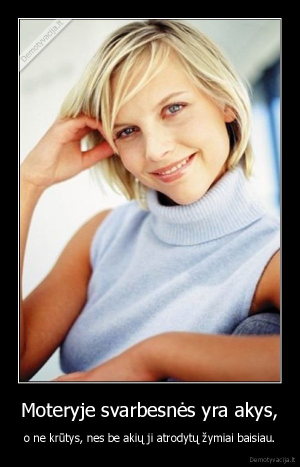 Moteryje svarbesnės yra akys, - o ne krūtys, nes be akių ji atrodytų žymiai baisiau.. 