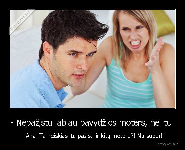 - Nepažįstu labiau pavydžios moters, nei tu! - - Aha! Tai reiškiasi tu pažįsti ir kitų moterų?! Nu super!. 